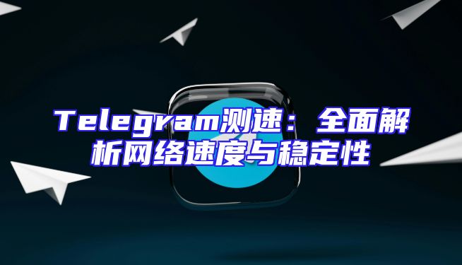 Telegram测速：全面解析网络速度与稳定性
