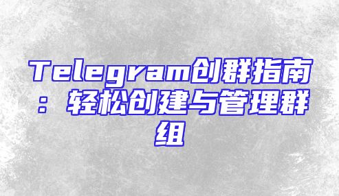 Telegram创群指南：轻松创建与管理群组