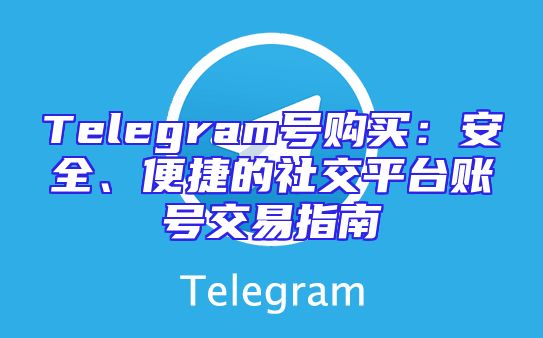 Telegram号购买：安全、便捷的社交平台账号交易指南