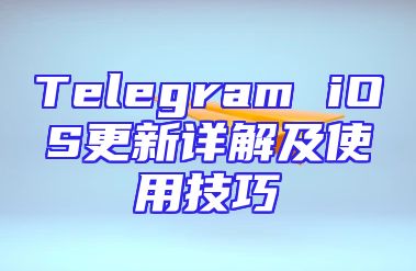 Telegram iOS更新详解及使用技巧