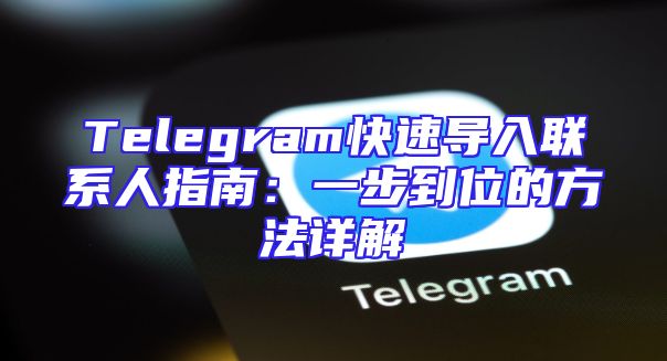Telegram快速导入联系人指南：一步到位的方法详解