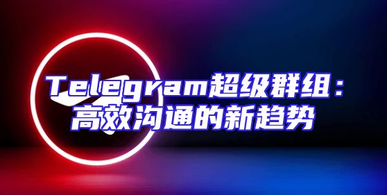 Telegram超级群组：高效沟通的新趋势