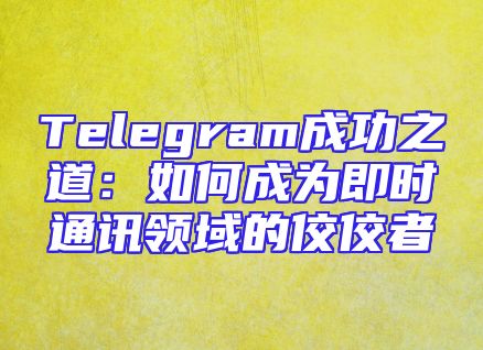 Telegram成功之道：如何成为即时通讯领域的佼佼者
