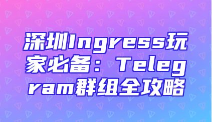 深圳Ingress玩家必备：Telegram群组全攻略