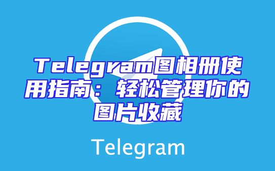 Telegram图相册使用指南：轻松管理你的图片收藏
