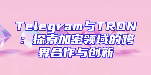 Telegram与TRON：探索加密领域的跨界合作与创新