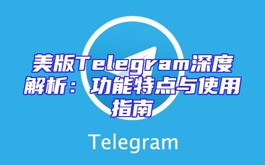美版Telegram深度解析：功能特点与使用指南