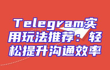 Telegram实用玩法推荐：轻松提升沟通效率