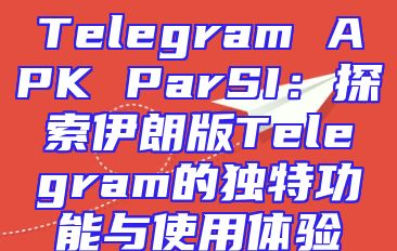 Telegram APK ParSI：探索伊朗版Telegram的独特功能与使用体验