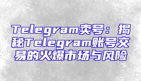 Telegram卖号：揭秘Telegram账号交易的火爆市场与风险