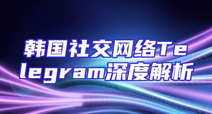 韩国社交网络Telegram深度解析