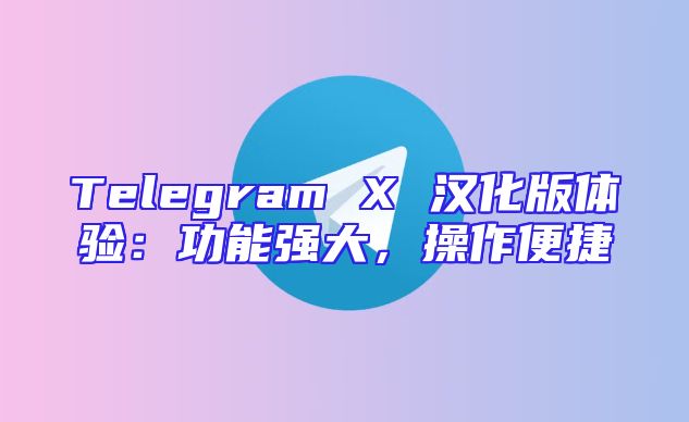 Telegram X 汉化版体验：功能强大，操作便捷