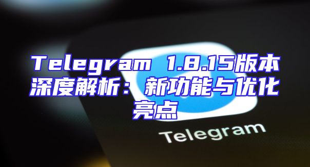 Telegram 1.8.15版本深度解析：新功能与优化亮点