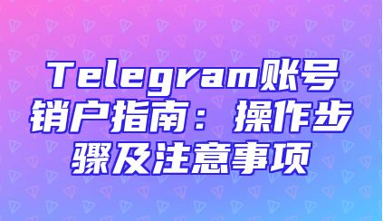 Telegram账号销户指南：操作步骤及注意事项
