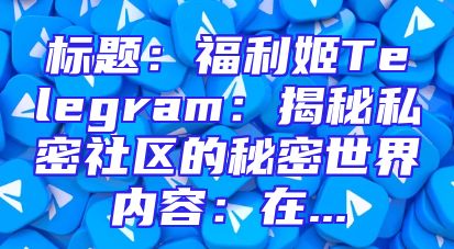 标题：福利姬Telegram：揭秘私密社区的秘密世界内容：在...