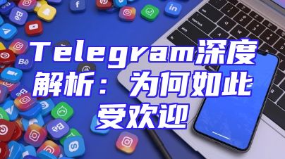Telegram深度解析：为何如此受欢迎