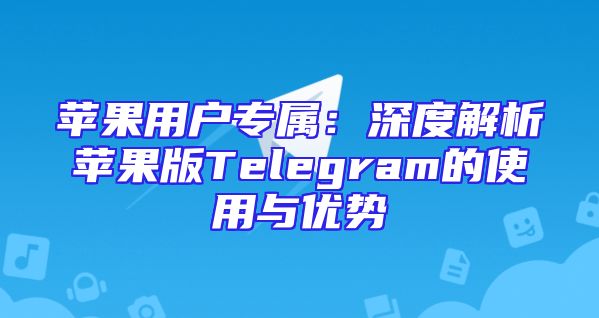 苹果用户专属：深度解析苹果版Telegram的使用与优势