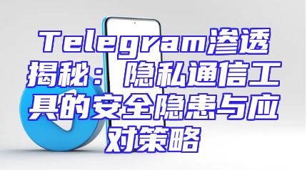 Telegram渗透揭秘：隐私通信工具的安全隐患与应对策略