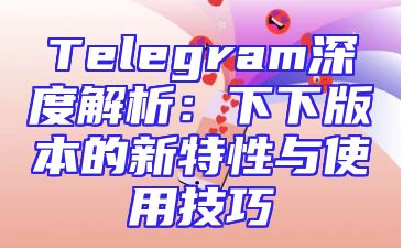 Telegram深度解析：下下版本的新特性与使用技巧