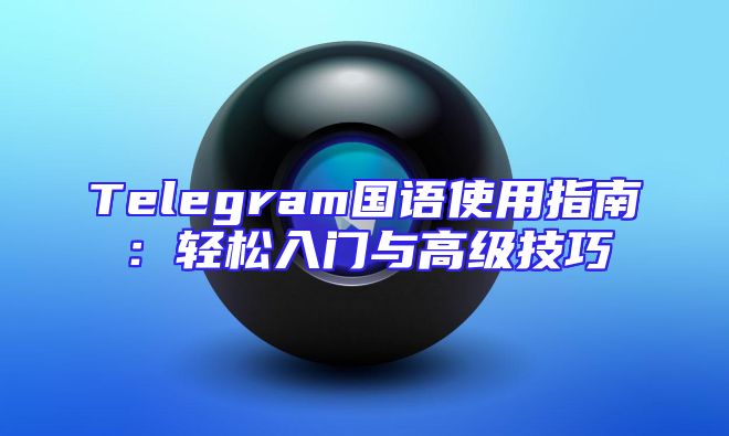 Telegram国语使用指南：轻松入门与高级技巧