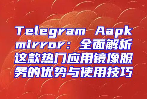 Telegram Aapkmirror：全面解析这款热门应用镜像服务的优势与使用技巧