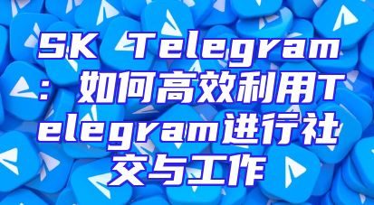 SK Telegram：如何高效利用Telegram进行社交与工作