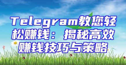 Telegram教您轻松赚钱：揭秘高效赚钱技巧与策略