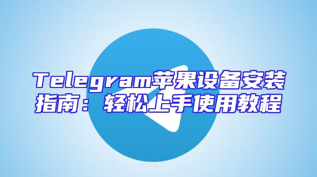 Telegram苹果设备安装指南：轻松上手使用教程