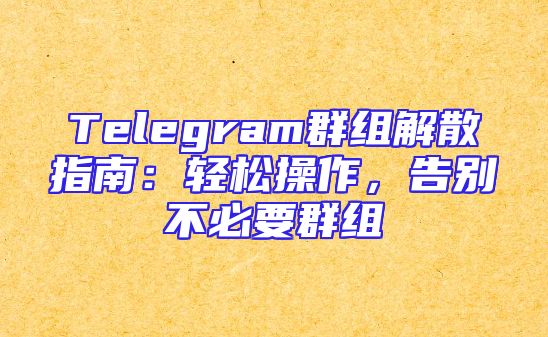 Telegram群组解散指南：轻松操作，告别不必要群组