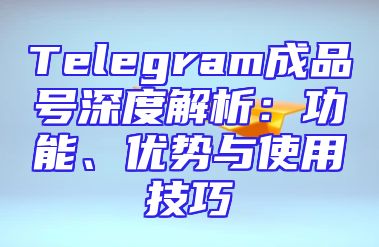 Telegram成品号深度解析：功能、优势与使用技巧