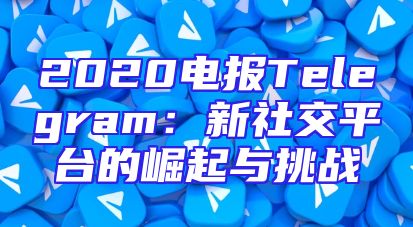 2020电报Telegram：新社交平台的崛起与挑战