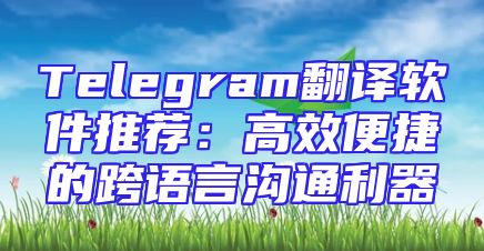 Telegram翻译软件推荐：高效便捷的跨语言沟通利器