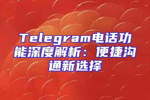 Telegram电话功能深度解析：便捷沟通新选择