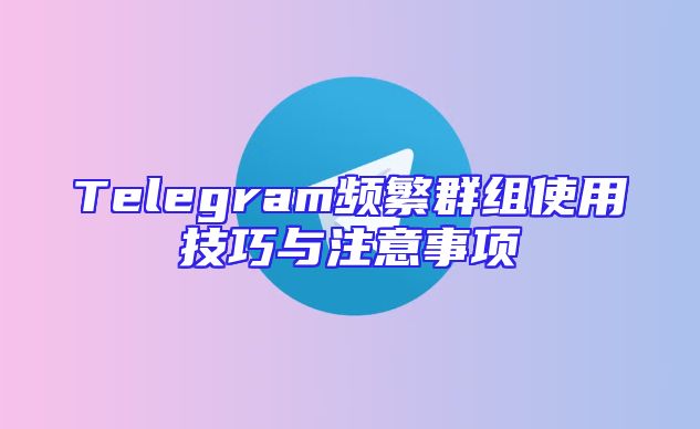 Telegram频繁群组使用技巧与注意事项