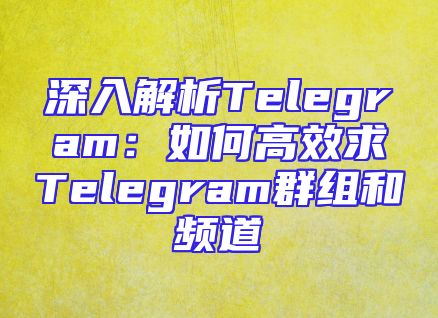 深入解析Telegram：如何高效求Telegram群组和频道