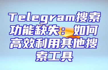 Telegram搜索功能缺失：如何高效利用其他搜索工具
