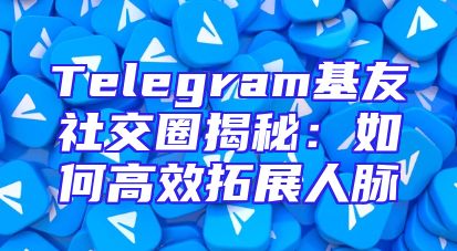 Telegram基友社交圈揭秘：如何高效拓展人脉