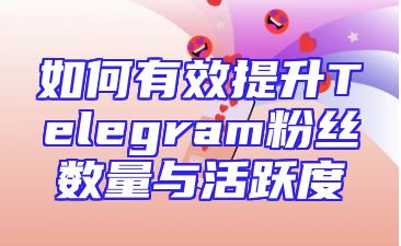 如何有效提升Telegram粉丝数量与活跃度