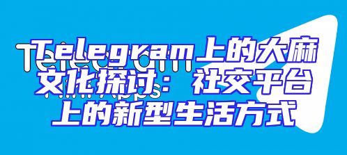 Telegram上的大麻文化探讨：社交平台上的新型生活方式