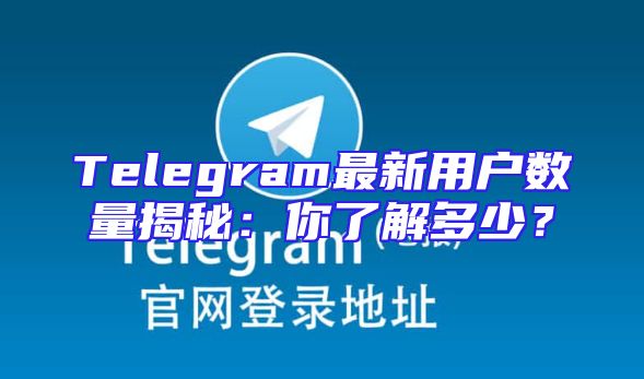Telegram最新用户数量揭秘：你了解多少？