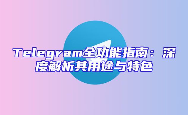 Telegram全功能指南：深度解析其用途与特色