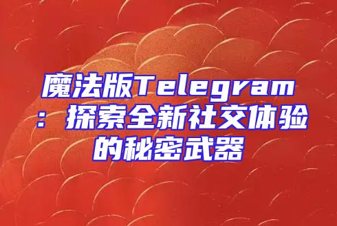 魔法版Telegram：探索全新社交体验的秘密武器