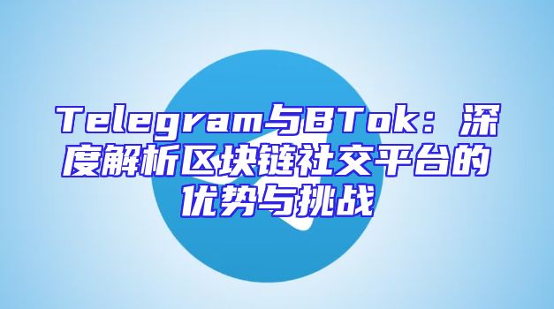 Telegram与BTok：深度解析区块链社交平台的优势与挑战