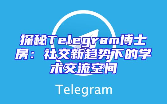 探秘Telegram博士房：社交新趋势下的学术交流空间