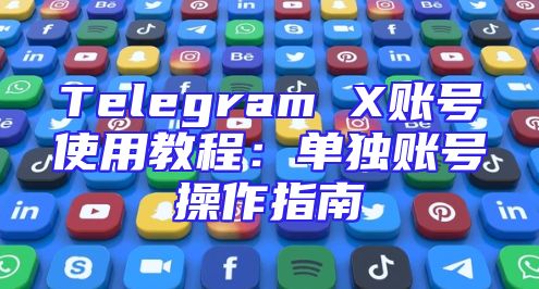 Telegram X账号使用教程：单独账号操作指南