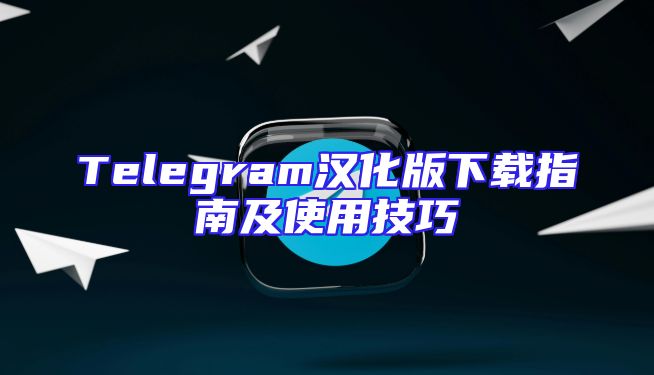 Telegram汉化版下载指南及使用技巧