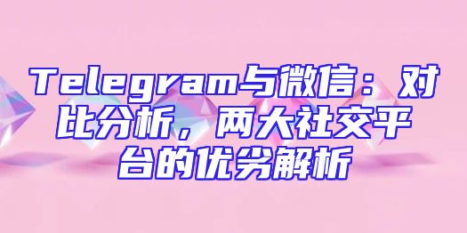 Telegram与微信：对比分析，两大社交平台的优劣解析