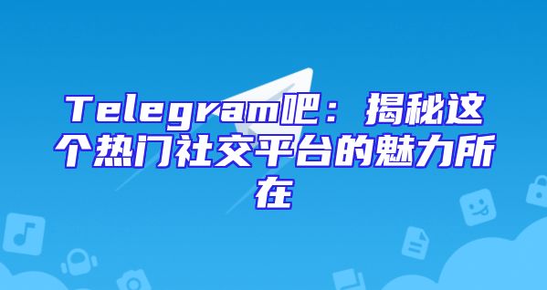 Telegram吧：揭秘这个热门社交平台的魅力所在