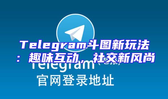 Telegram斗图新玩法：趣味互动，社交新风尚