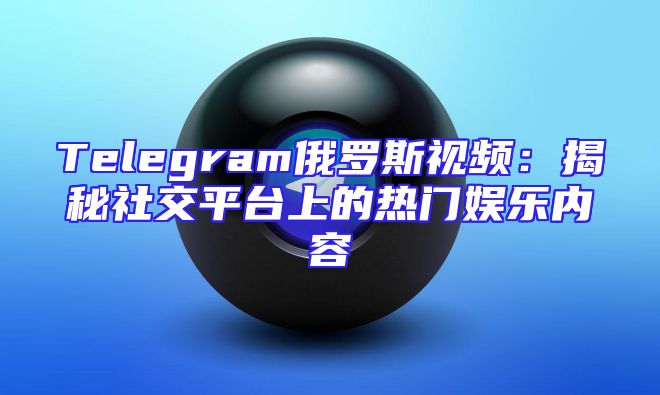 Telegram俄罗斯视频：揭秘社交平台上的热门娱乐内容
